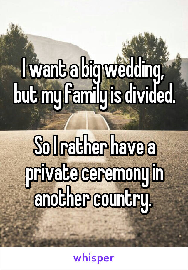 I want a big wedding,  but my family is divided. 
So I rather have a private ceremony in another country. 