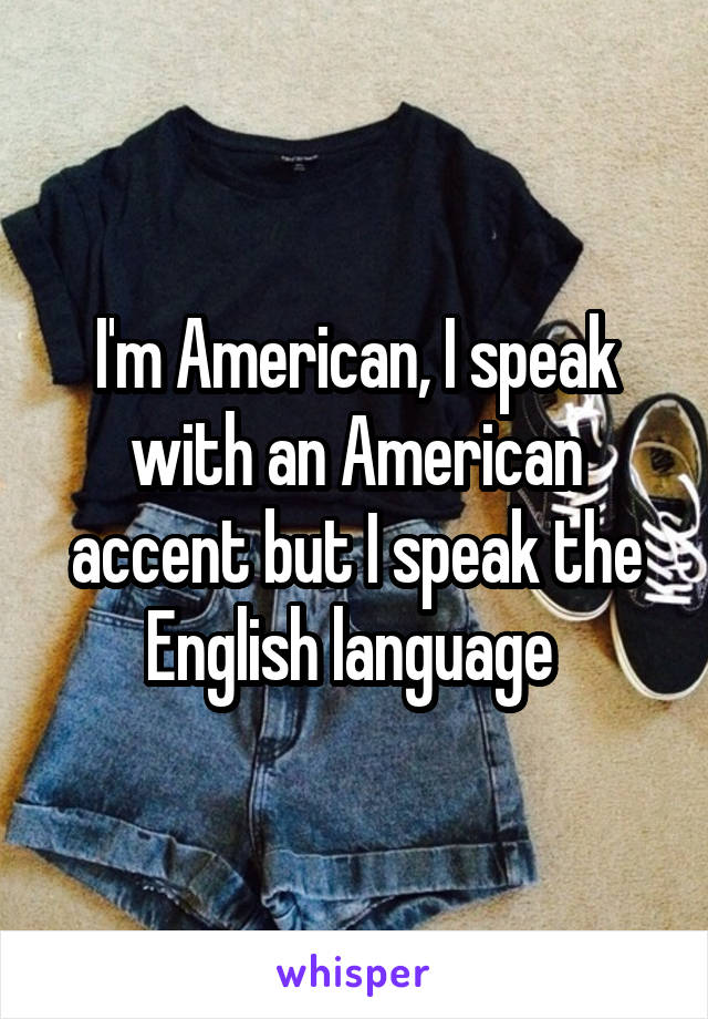 I'm American, I speak with an American accent but I speak the English language 