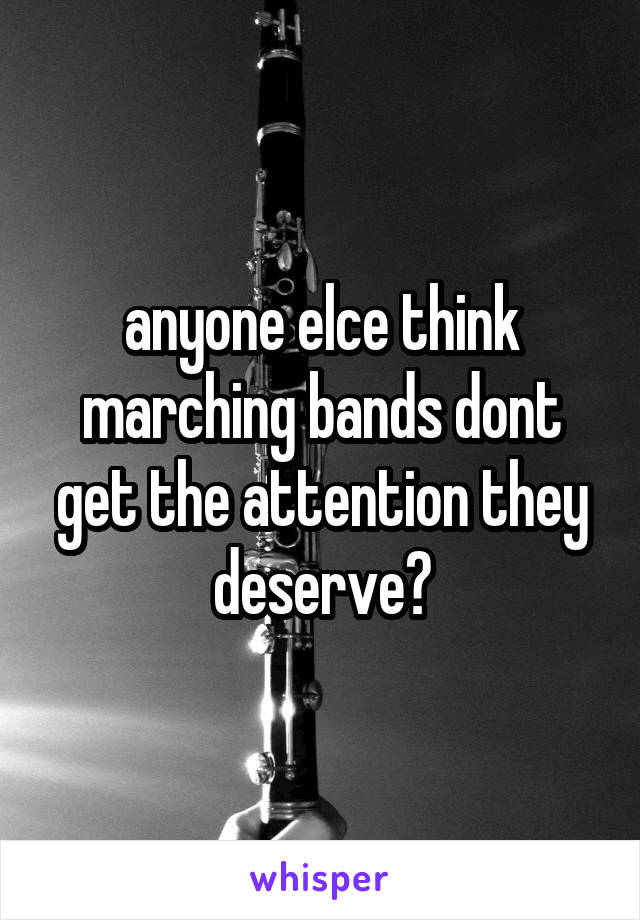 anyone elce think marching bands dont get the attention they deserve?