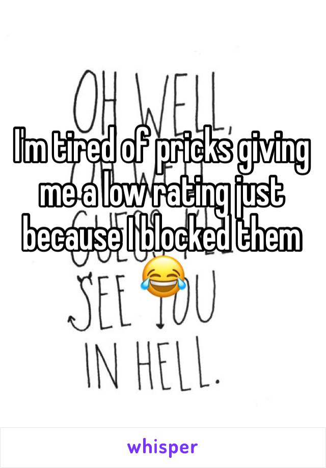 I'm tired of pricks giving me a low rating just because I blocked them 😂