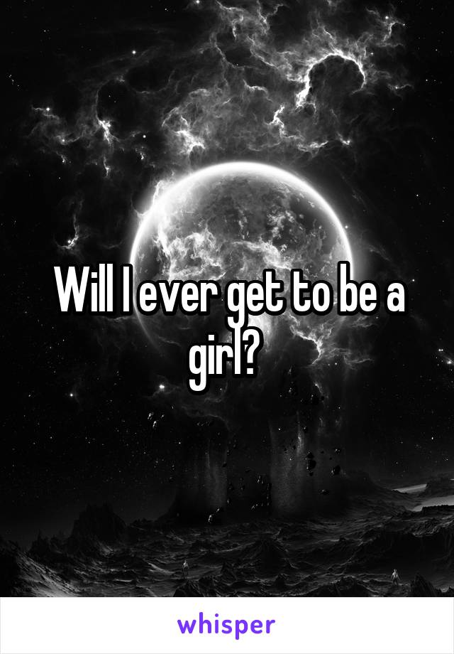 Will I ever get to be a girl? 