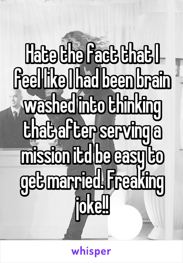 Hate the fact that I feel like I had been brain washed into thinking that after serving a mission itd be easy to get married. Freaking joke!!