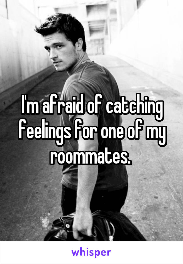 I'm afraid of catching feelings for one of my roommates. 