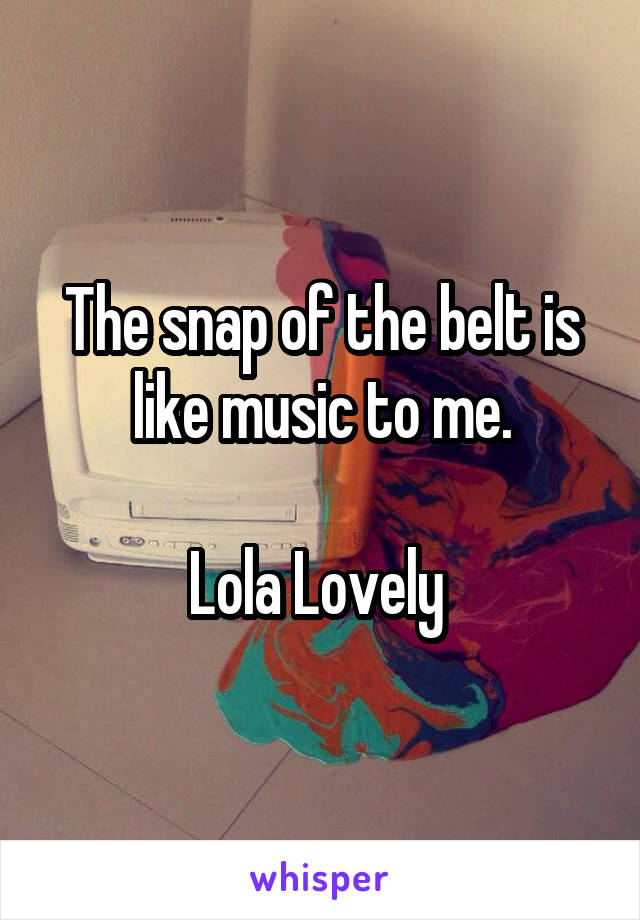 The snap of the belt is like music to me.

Lola Lovely 