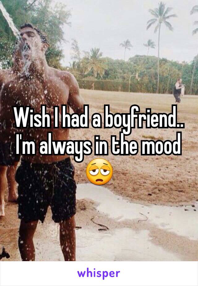 Wish I had a boyfriend.. I'm always in the mood 😩