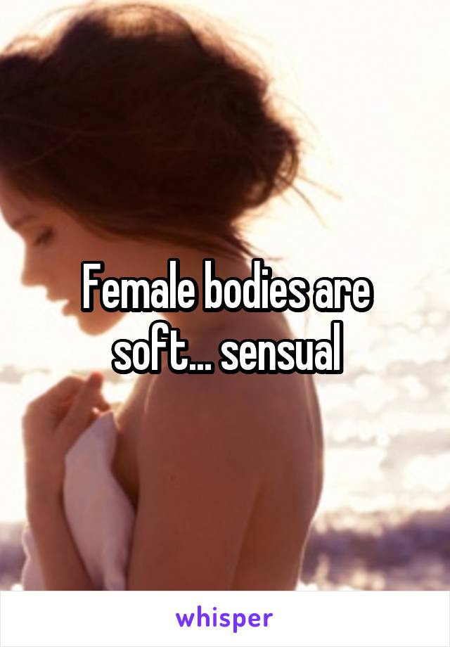 Female bodies are soft... sensual
