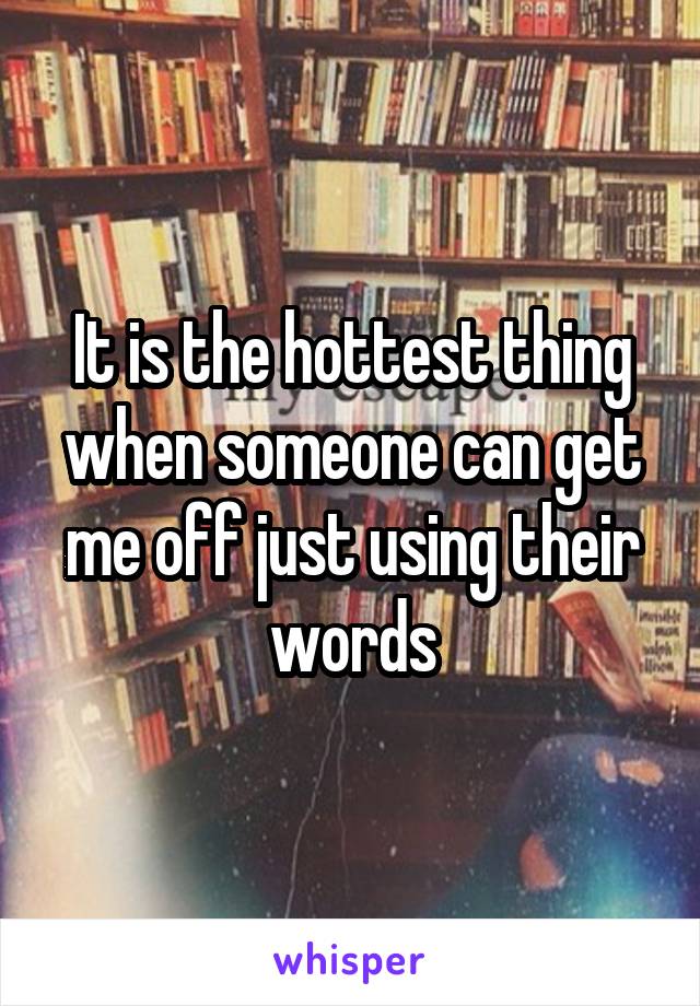 It is the hottest thing when someone can get me off just using their words
