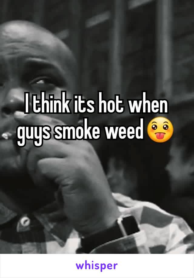 I think its hot when guys smoke weed😛