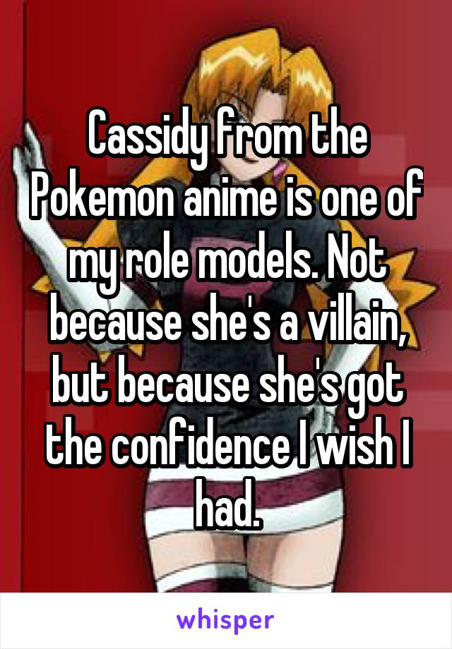 Cassidy from the Pokemon anime is one of my role models. Not because she's a villain, but because she's got the confidence I wish I had.