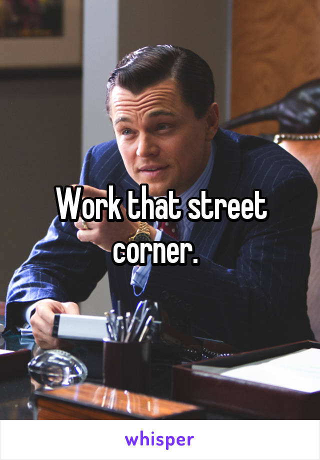 Work that street corner.  