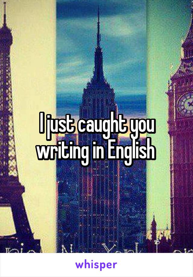 I just caught you writing in English 