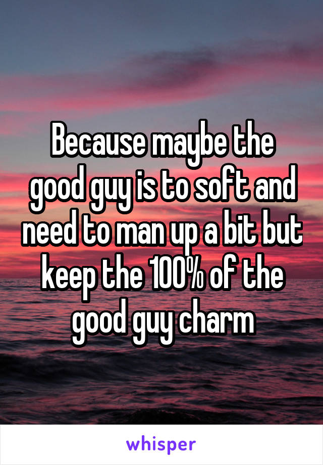Because maybe the good guy is to soft and need to man up a bit but keep the 100% of the good guy charm