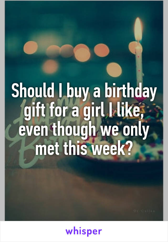 Should I buy a birthday gift for a girl I like, even though we only met this week?