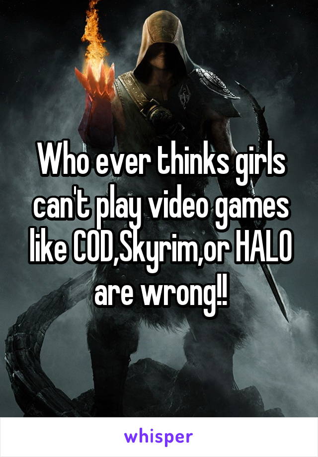 Who ever thinks girls can't play video games like COD,Skyrim,or HALO are wrong!!