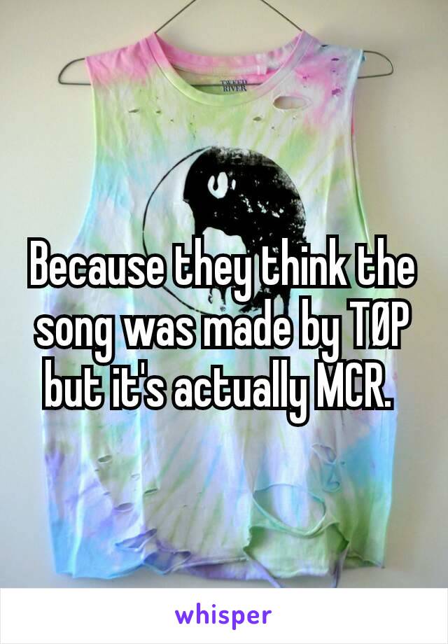 Because they think the song was made by TØP but it's actually MCR. 