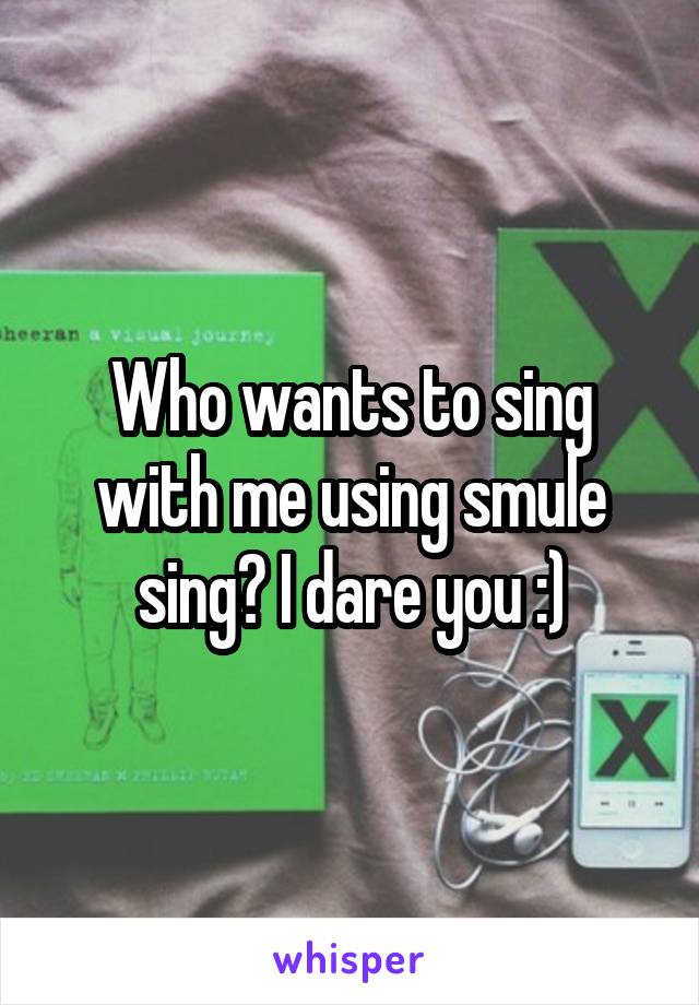 Who wants to sing with me using smule sing? I dare you :)