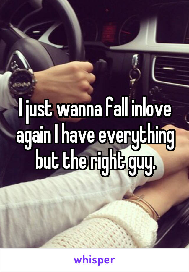 I just wanna fall inlove again I have everything but the right guy.