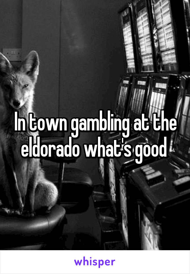 In town gambling at the eldorado what's good 
