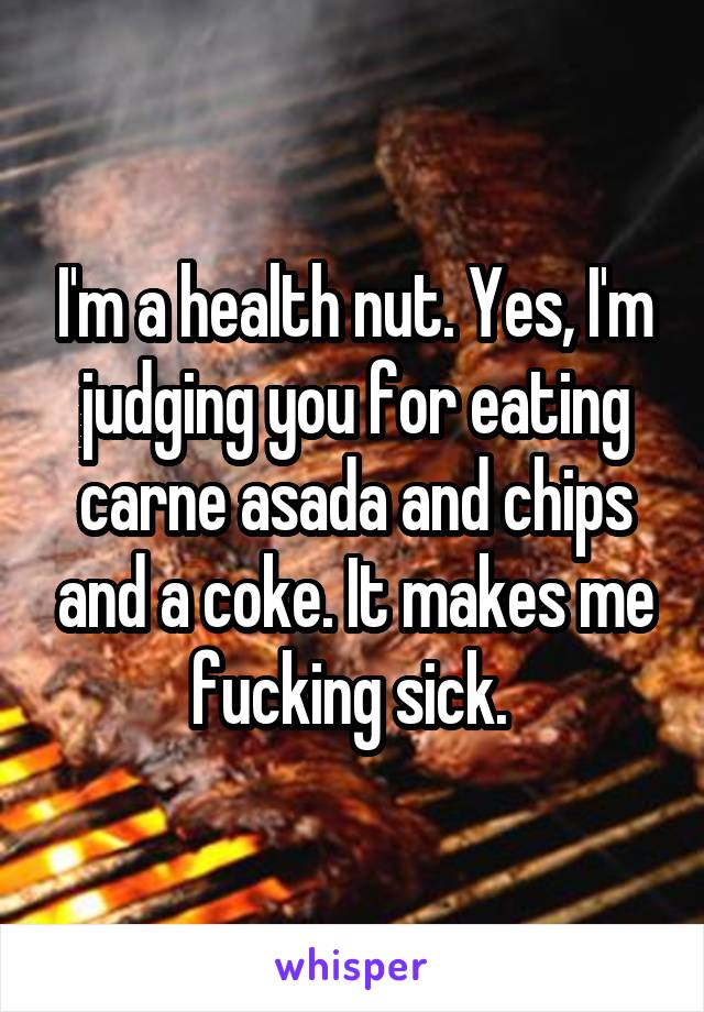 I'm a health nut. Yes, I'm judging you for eating carne asada and chips and a coke. It makes me fucking sick. 