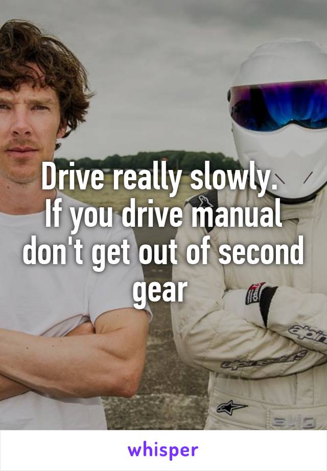 Drive really slowly. 
If you drive manual don't get out of second gear 