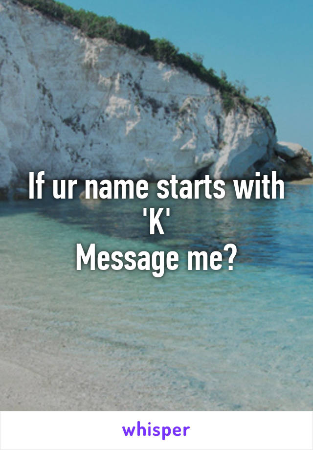 If ur name starts with 'K'
Message me?