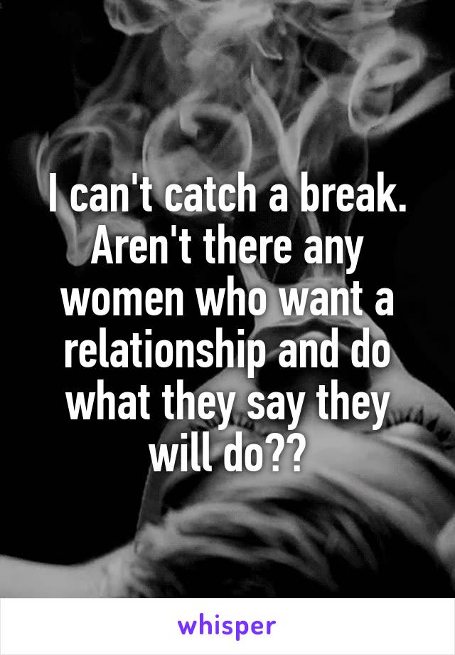 I can't catch a break. Aren't there any women who want a relationship and do what they say they will do??