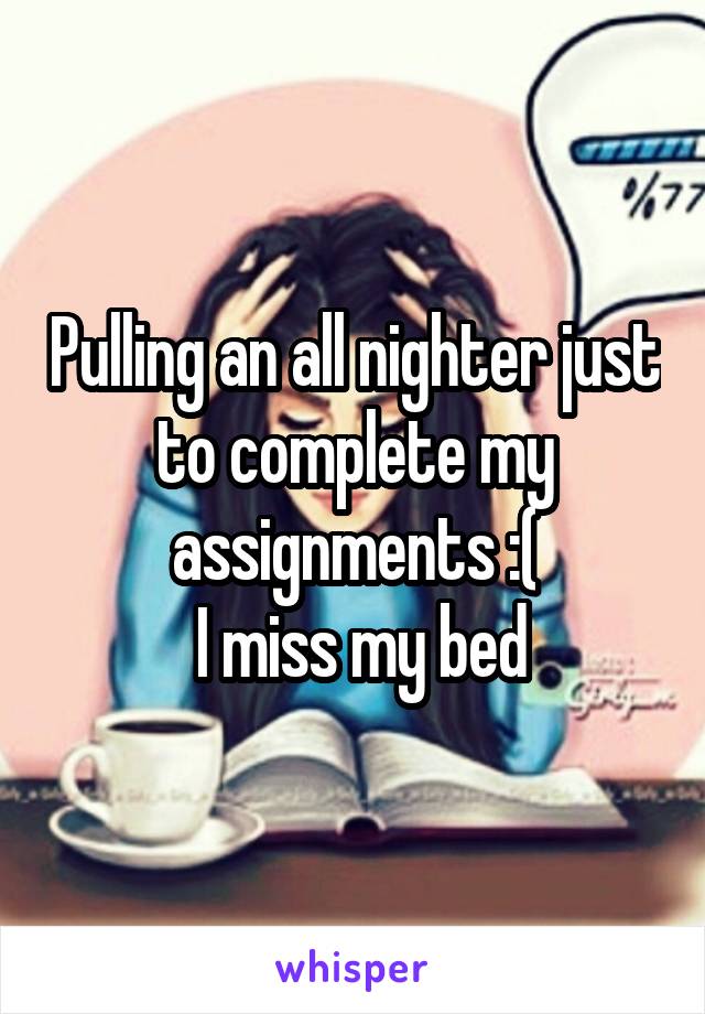 Pulling an all nighter just to complete my assignments :(
 I miss my bed