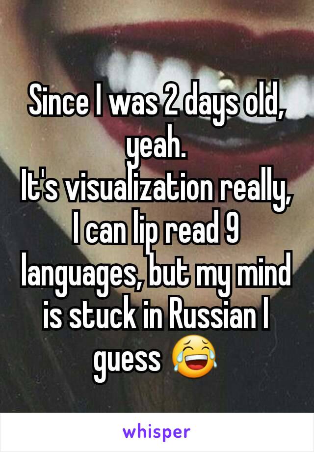 Since I was 2 days old, yeah.
It's visualization really, I can lip read 9 languages, but my mind is stuck in Russian I guess 😂