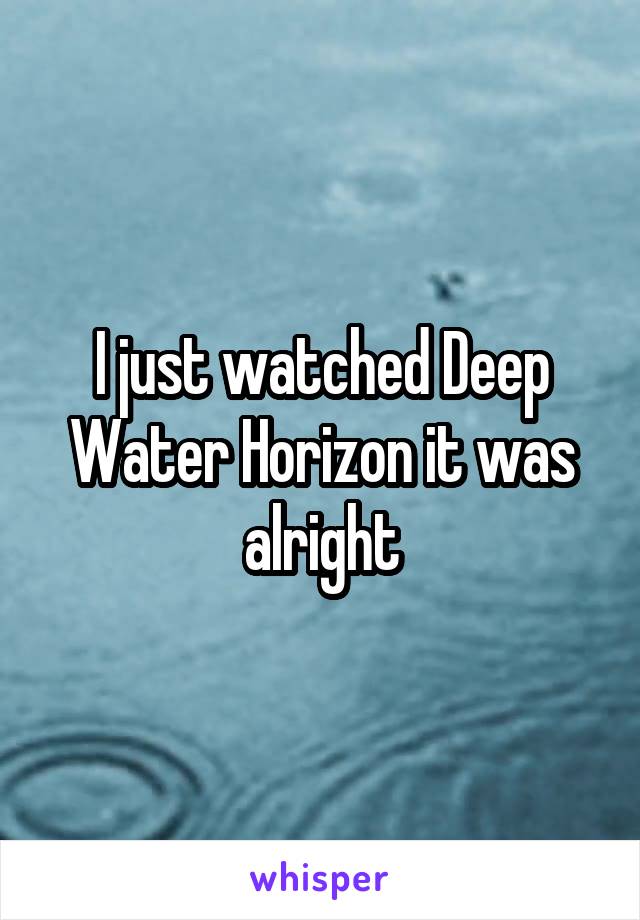 I just watched Deep Water Horizon it was alright