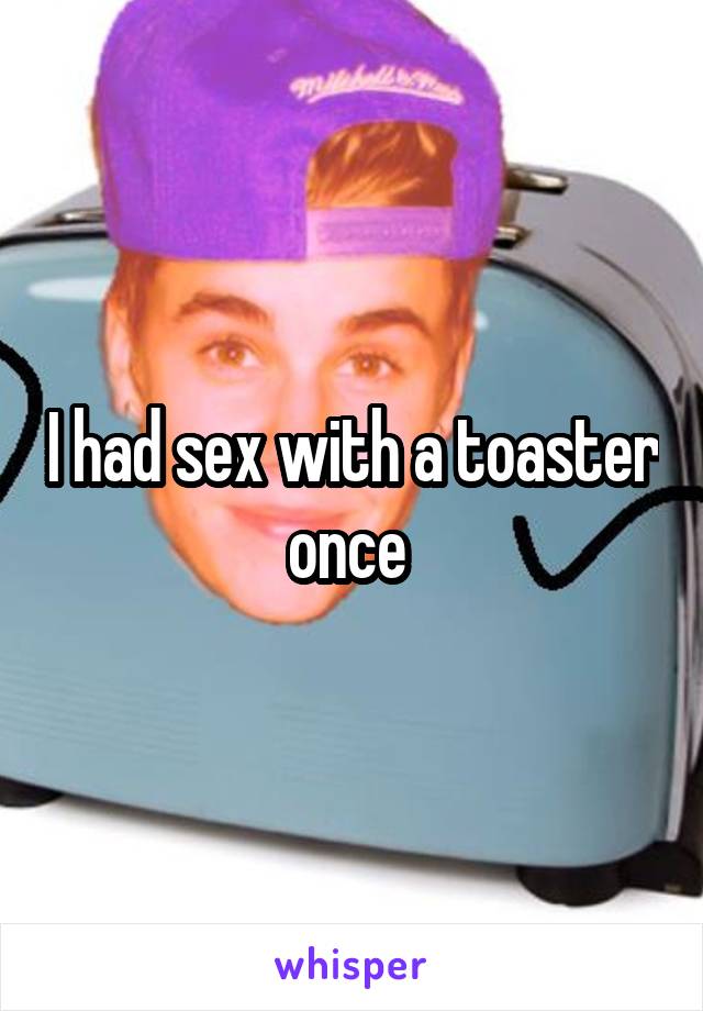 I had sex with a toaster once 