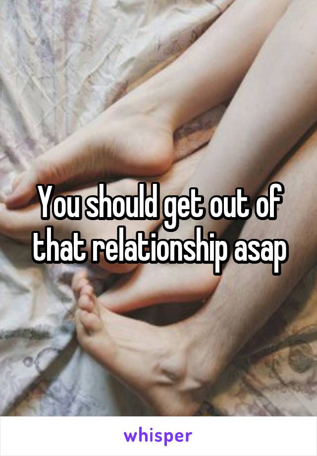 You should get out of that relationship asap