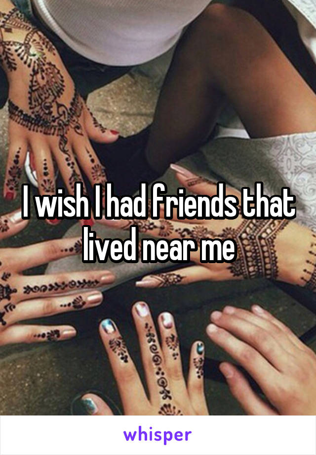I wish I had friends that lived near me