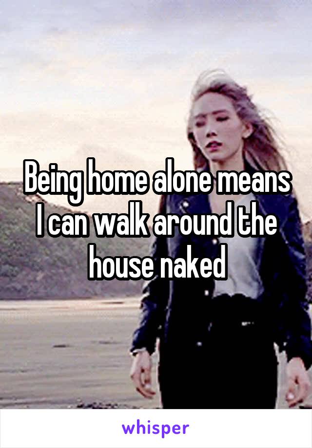 Being home alone means I can walk around the house naked
