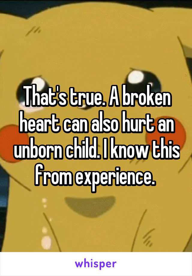 That's true. A broken heart can also hurt an unborn child. I know this from experience. 