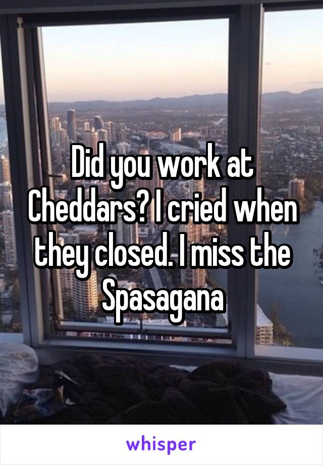 Did you work at Cheddars? I cried when they closed. I miss the Spasagana