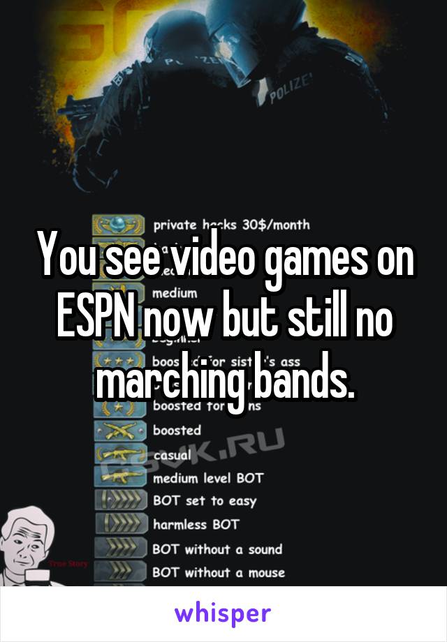 You see video games on ESPN now but still no marching bands.