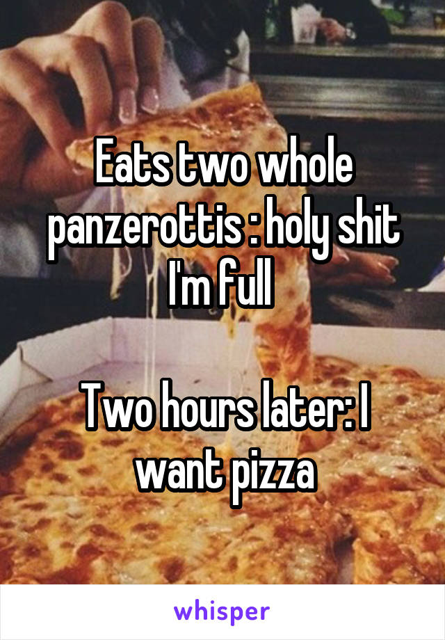 Eats two whole panzerottis : holy shit I'm full 

Two hours later: I want pizza