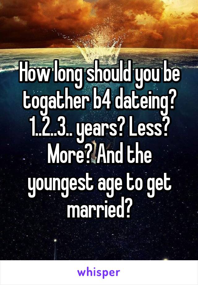 How long should you be togather b4 dateing?
1..2..3.. years? Less? More? And the youngest age to get married?