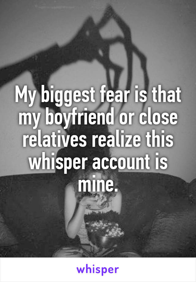 My biggest fear is that my boyfriend or close relatives realize this whisper account is mine.