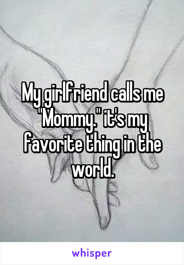 My girlfriend calls me "Mommy." it's my favorite thing in the world.