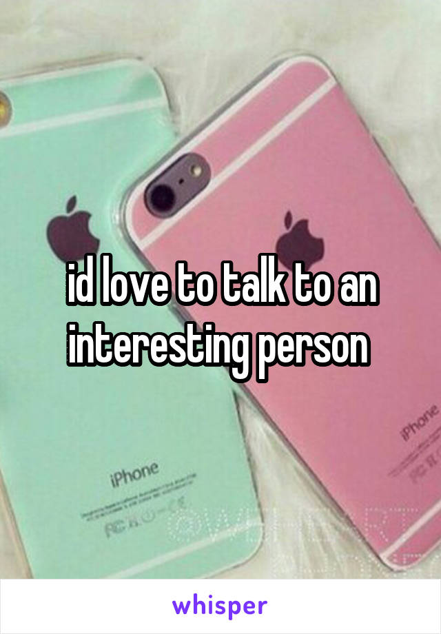 id love to talk to an interesting person 