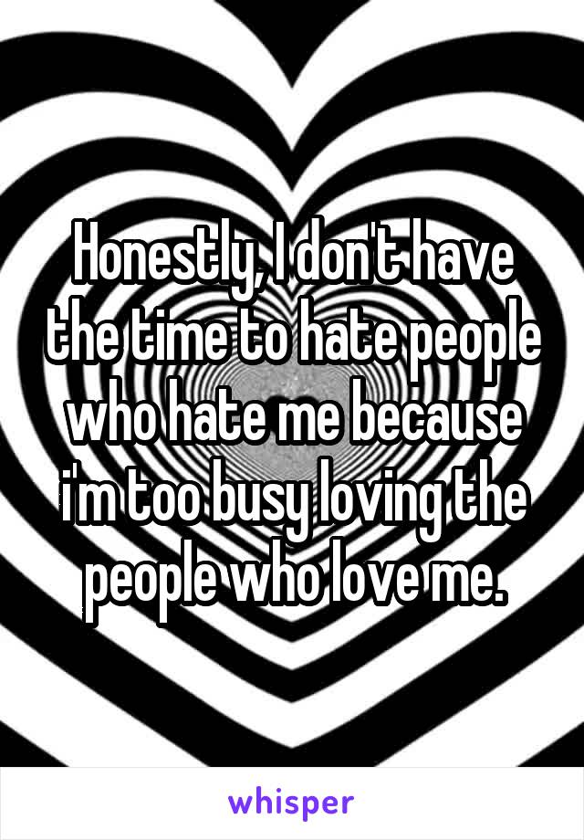 Honestly, I don't have the time to hate people who hate me because i'm too busy loving the people who love me.