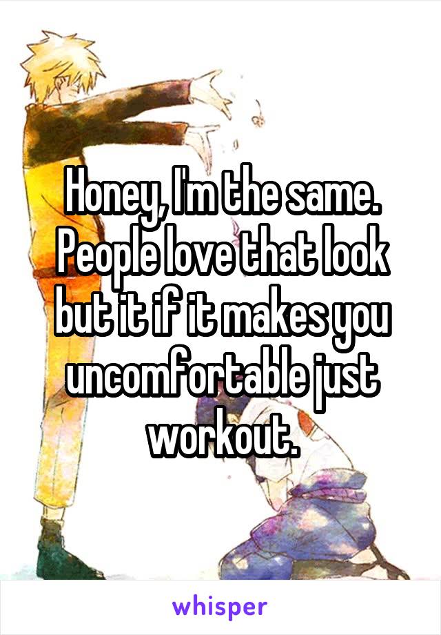 Honey, I'm the same. People love that look but it if it makes you uncomfortable just workout.
