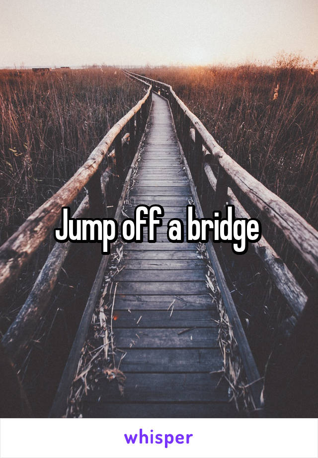 Jump off a bridge 