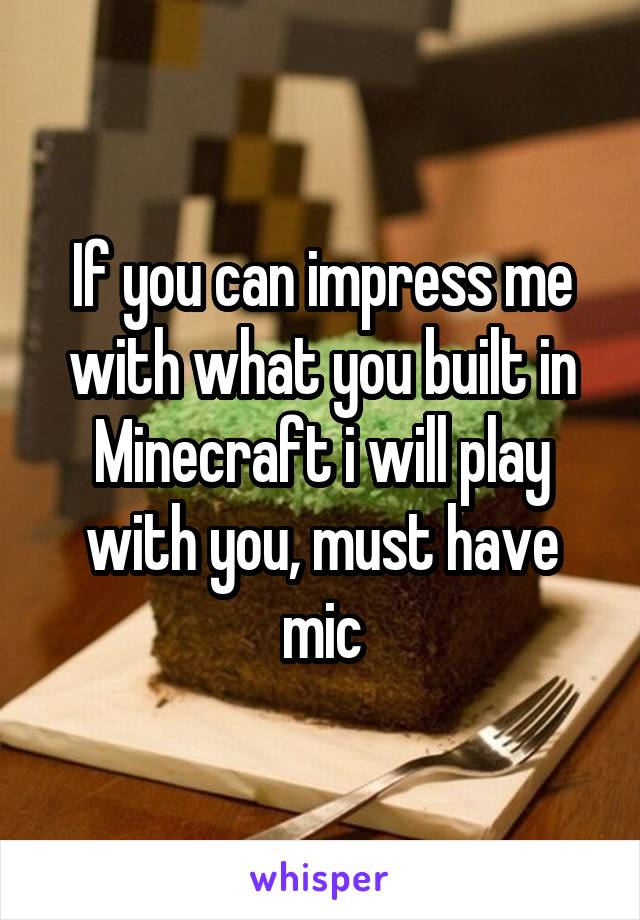 If you can impress me with what you built in Minecraft i will play with you, must have mic