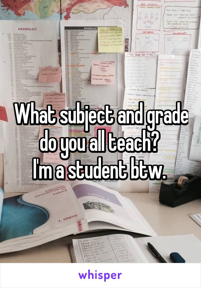 What subject and grade do you all teach? 
I'm a student btw. 