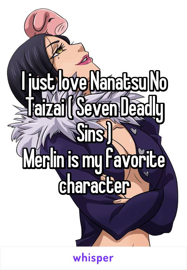 I just love Nanatsu No Taizai ( Seven Deadly Sins )
Merlin is my favorite character