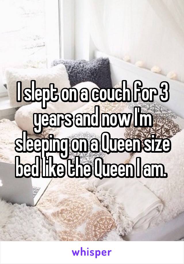 I slept on a couch for 3 years and now I'm sleeping on a Queen size bed like the Queen I am. 