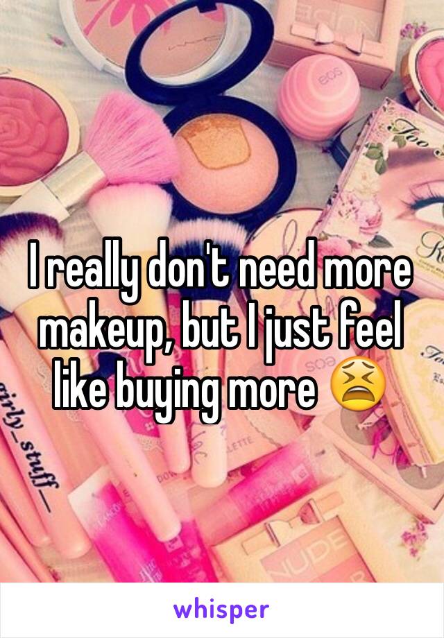 I really don't need more makeup, but I just feel like buying more 😫
