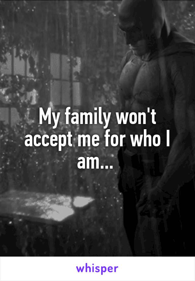 My family won't accept me for who I am... 